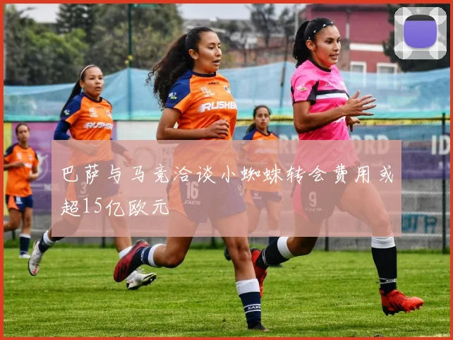 巴萨与马竞洽谈小蜘蛛转会费用或超15亿欧元