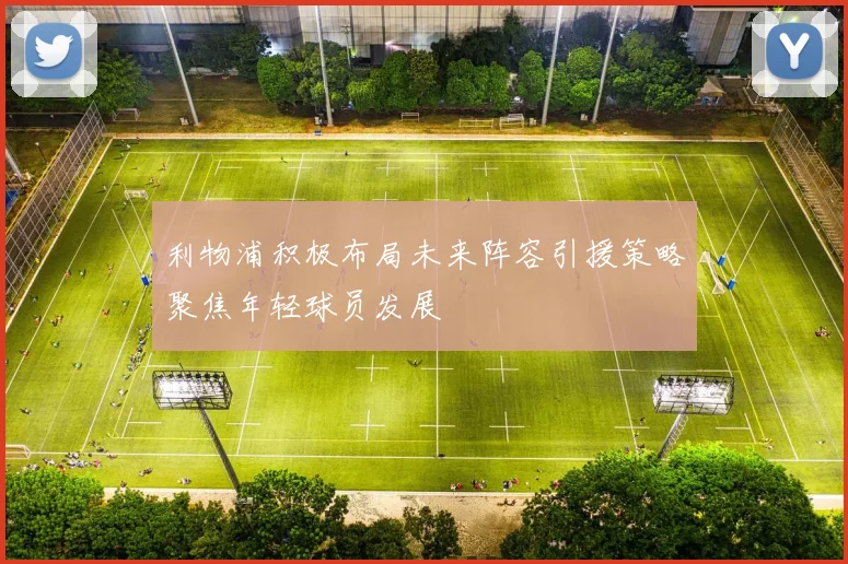 利物浦积极布局未来阵容引援策略聚焦年轻球员发展