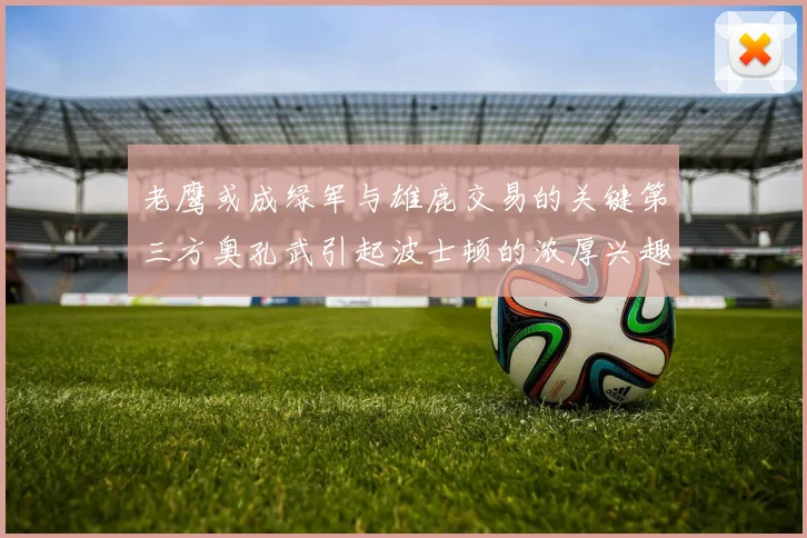老鹰或成绿军与雄鹿交易的关键第三方奥孔武引起波士顿的浓厚兴趣