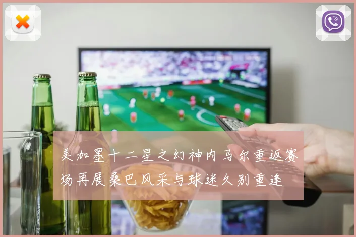 美加墨十二星之幻神内马尔重返赛场再展桑巴风采与球迷久别重逢