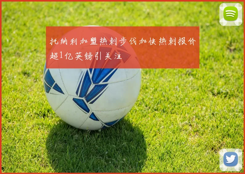 托纳利加盟热刺步伐加快热刺报价超1亿英镑引关注