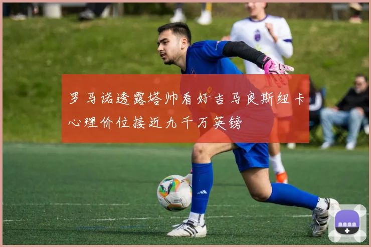 罗马诺透露塔帅看好吉马良斯纽卡心理价位接近九千万英镑