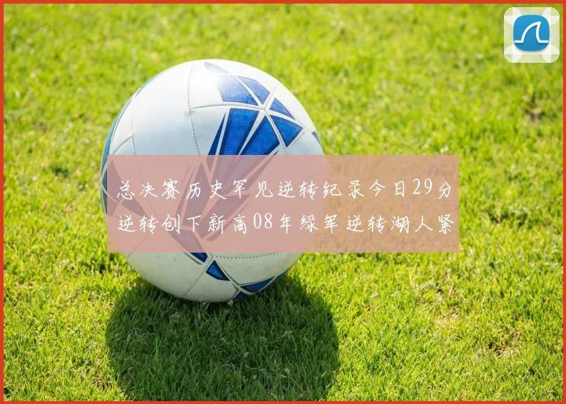 总决赛历史罕见逆转纪录今日29分逆转创下新高08年绿军逆转湖人紧随其后