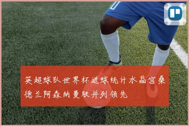 英超球队世界杯进球统计水晶宫桑德兰阿森纳曼联并列领先