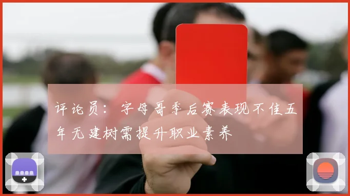 评论员：字母哥季后赛表现不佳五年无建树需提升职业素养