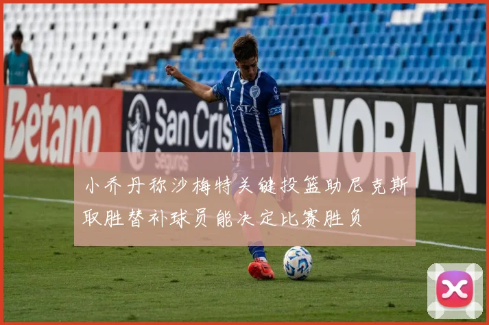 小乔丹称沙梅特关键投篮助尼克斯取胜替补球员能决定比赛胜负