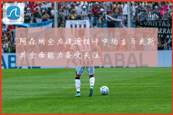 阿森纳全力追逐纽卡中场吉马良斯其全面能力备受关注