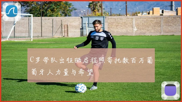C罗带队出征晒启程照寄托数百万葡萄牙人力量与希望
