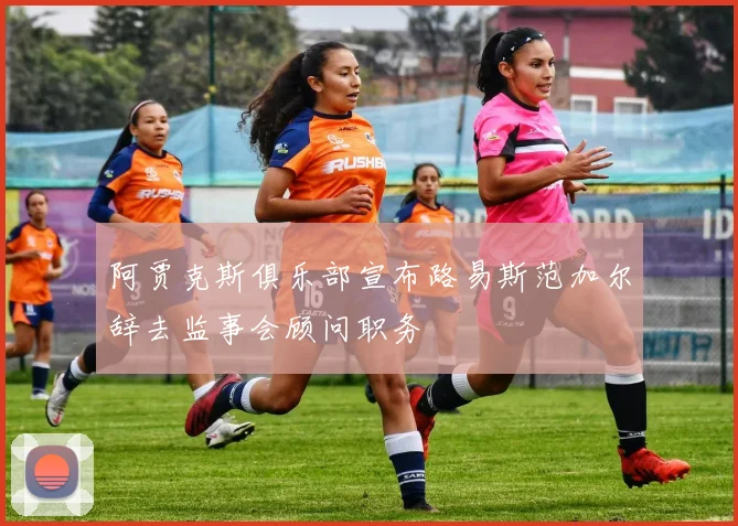 阿贾克斯俱乐部宣布路易斯范加尔辞去监事会顾问职务