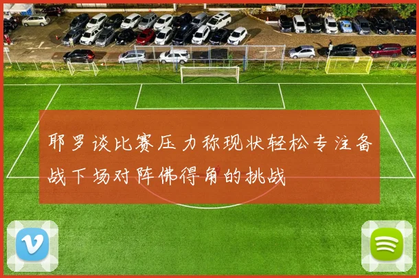 耶罗谈比赛压力称现状轻松专注备战下场对阵佛得角的挑战