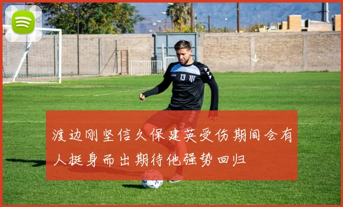 渡边刚坚信久保建英受伤期间会有人挺身而出期待他强势回归
